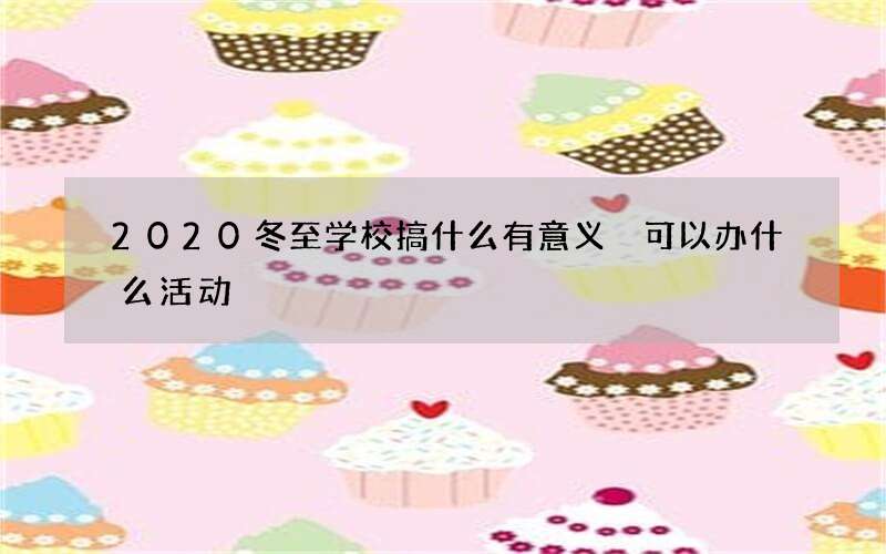 2020冬至学校搞什么有意义 可以办什么活动